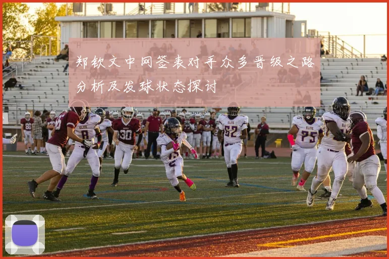 郑钦文中网签表对手众多晋级之路分析及发球状态探讨