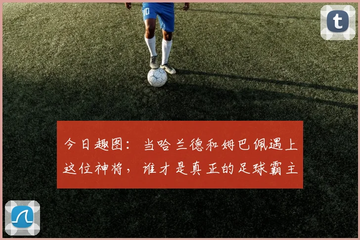 今日趣图：当哈兰德和姆巴佩遇上这位神将，谁才是真正的足球霸主