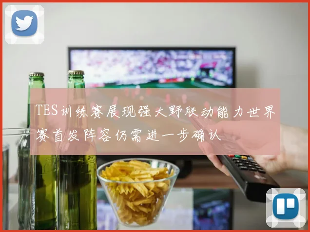 TES训练赛展现强大野联动能力世界赛首发阵容仍需进一步确认